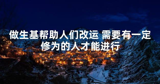 做生基帮助人们改运 需要有一定修为的人才能进行